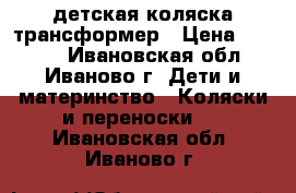 детская коляска трансформер › Цена ­ 1 500 - Ивановская обл., Иваново г. Дети и материнство » Коляски и переноски   . Ивановская обл.,Иваново г.